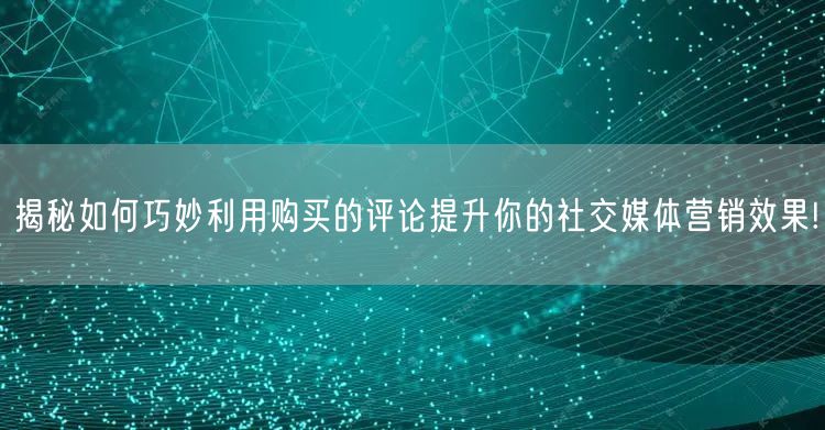 揭秘如何巧妙利用购买的评论提升你的社交媒体营销效果!