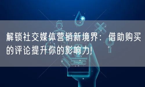 解锁社交媒体营销新境界：借助购买的评论提升你的影响力!
