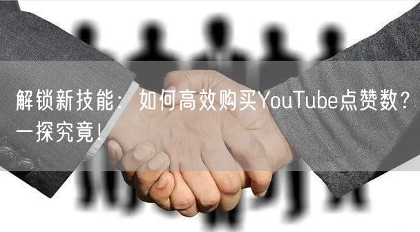 解锁新技能：如何高效购买YouTube点赞数？一探究竟！