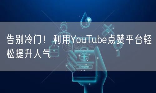 告别冷门！利用YouTube点赞平台轻松提升人气