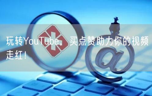 玩转YouTube，买点赞助力你的视频走红！