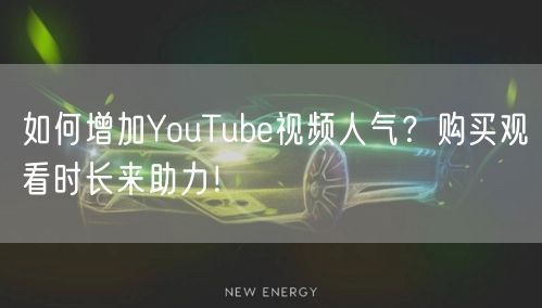 如何增加YouTube视频人气？购买观看时长来助力！