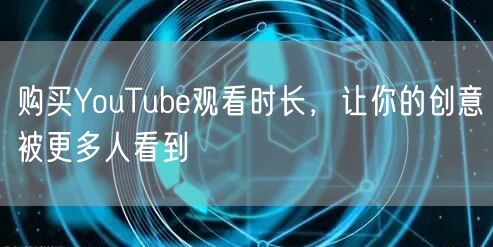 购买YouTube观看时长，让你的创意被更多人看到