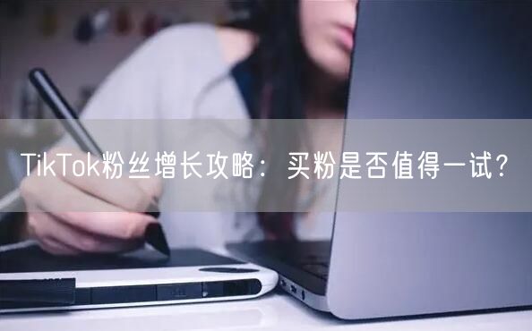 TikTok粉丝增长攻略：买粉是否值得一试？