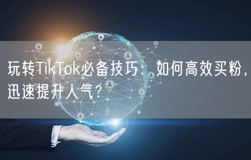 玩转TikTok必备技巧：如何高效买粉，迅速提升人气？