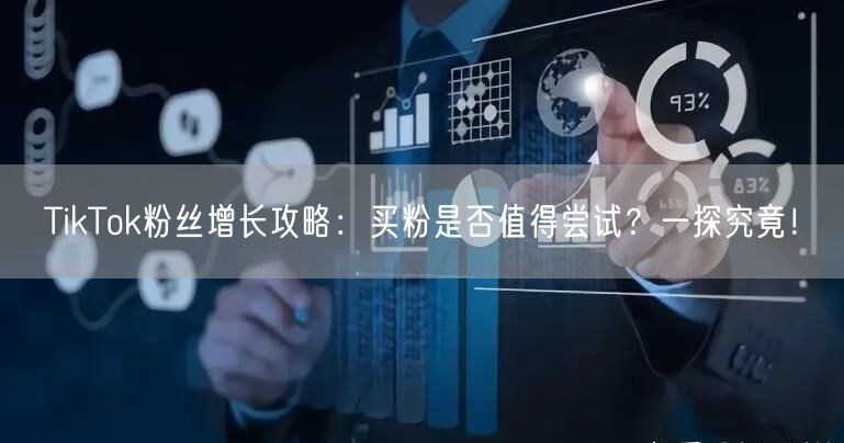 TikTok粉丝增长攻略：买粉是否值得尝试？一探究竟！