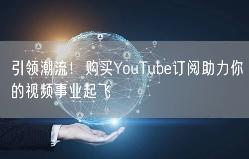 引领潮流！购买YouTube订阅助力你的视频事业起飞