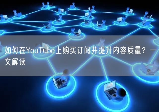如何在YouTube上购买订阅并提升内容质量？一文解读