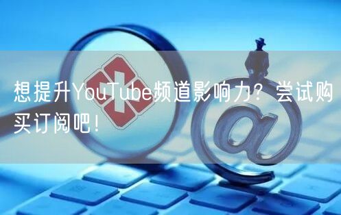 想提升YouTube频道影响力？尝试购买订阅吧！