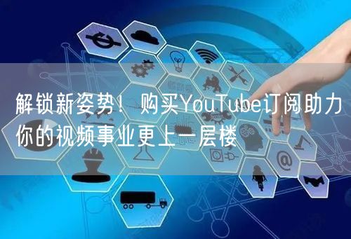 解锁新姿势！购买YouTube订阅助力你的视频事业更上一层楼