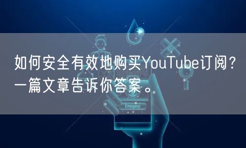 如何安全有效地购买YouTube订阅？一篇文章告诉你答案。