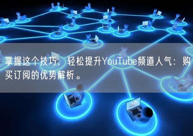 掌握这个技巧，轻松提升YouTube频道人气：购买订阅的优势解析。