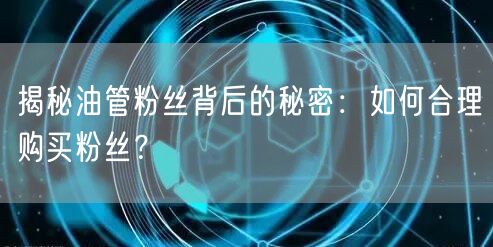 揭秘油管粉丝背后的秘密：如何合理购买粉丝？