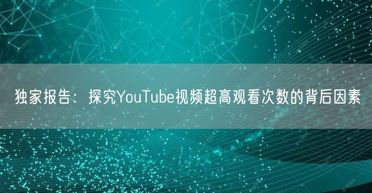 独家报告：探究YouTube视频超高观看次数的背后因素