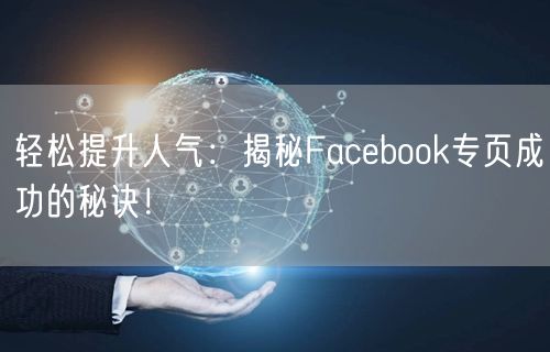 轻松提升人气：揭秘Facebook专页成功的秘诀！