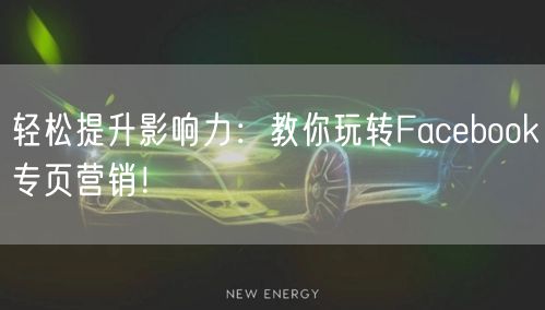 轻松提升影响力：教你玩转Facebook专页营销！