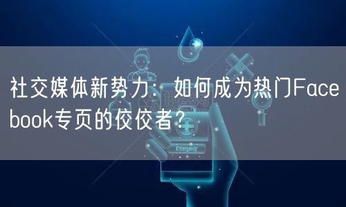 社交媒体新势力：如何成为热门Facebook专页的佼佼者？