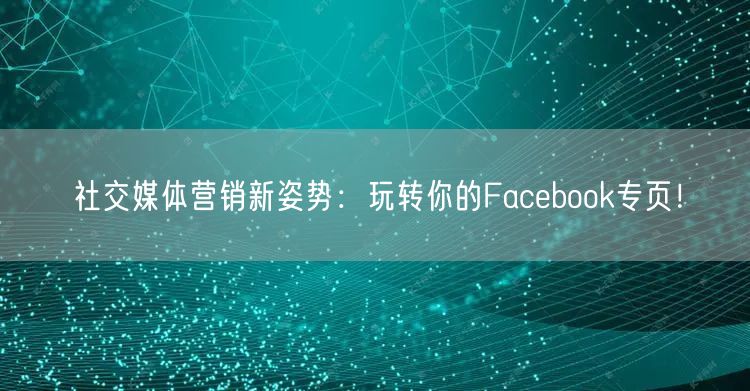 社交媒体营销新姿势：玩转你的Facebook专页！