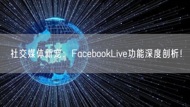 社交媒体新宠：FacebookLive功能深度剖析！