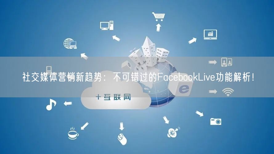 社交媒体营销新趋势：不可错过的FacebookLive功能解析！