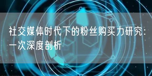 社交媒体时代下的粉丝购买力研究：一次深度剖析