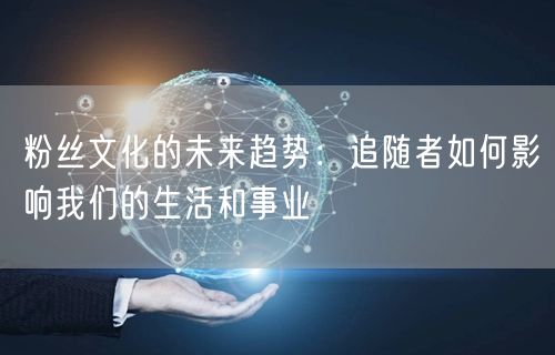 粉丝文化的未来趋势：追随者如何影响我们的生活和事业