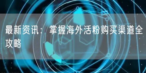 最新资讯：掌握海外活粉购买渠道全攻略