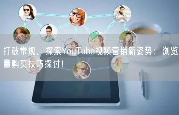 打破常规，探索YouTube视频营销新姿势：浏览量购买技巧探讨！
