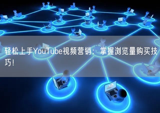 轻松上手YouTube视频营销：掌握浏览量购买技巧！