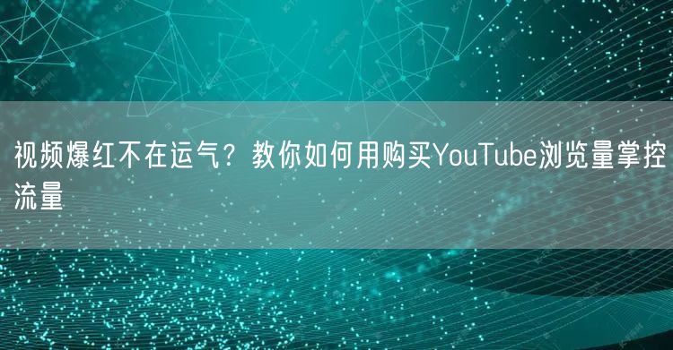 视频爆红不在运气？教你如何用购买YouTube浏览量掌控流量
