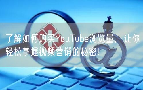 了解如何购买YouTube浏览量，让你轻松掌握视频营销的秘密!