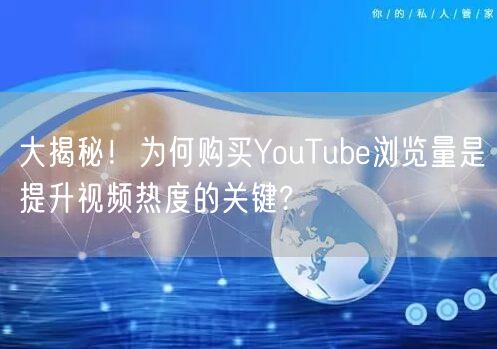 大揭秘！为何购买YouTube浏览量是提升视频热度的关键?