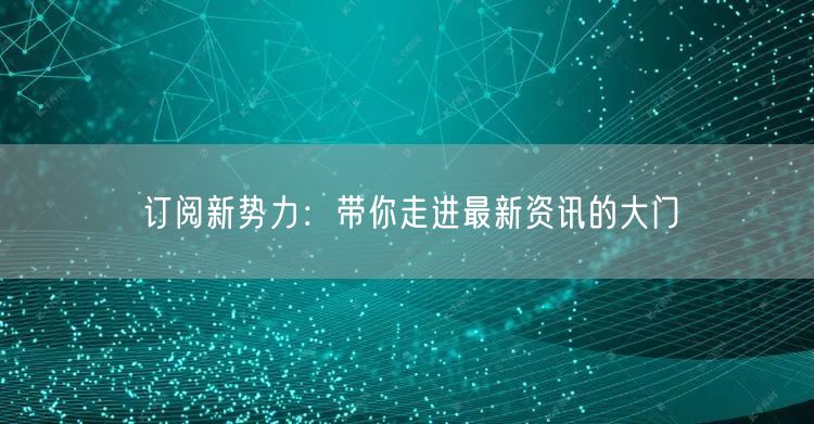 订阅新势力：带你走进最新资讯的大门