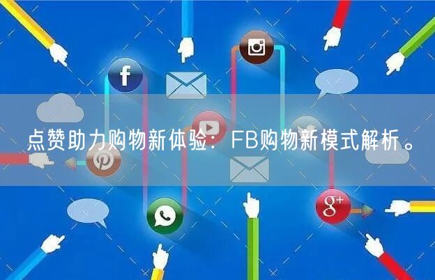 点赞助力购物新体验：FB购物新模式解析。