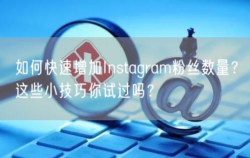 如何快速增加Instagram粉丝数量？这些小技巧你试过吗？