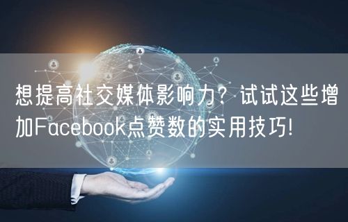 想提高社交媒体影响力？试试这些增加Facebook点赞数的实用技巧!