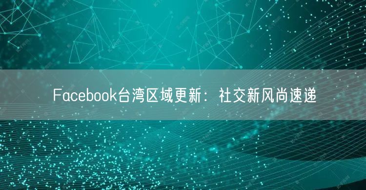 Facebook台湾区域更新：社交新风尚速递