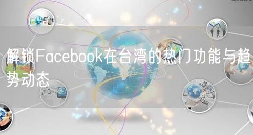 解锁Facebook在台湾的热门功能与趋势动态