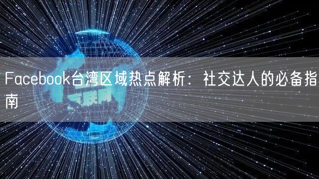 Facebook台湾区域热点解析：社交达人的必备指南