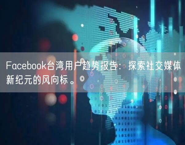 Facebook台湾用户趋势报告：探索社交媒体新纪元的风向标。