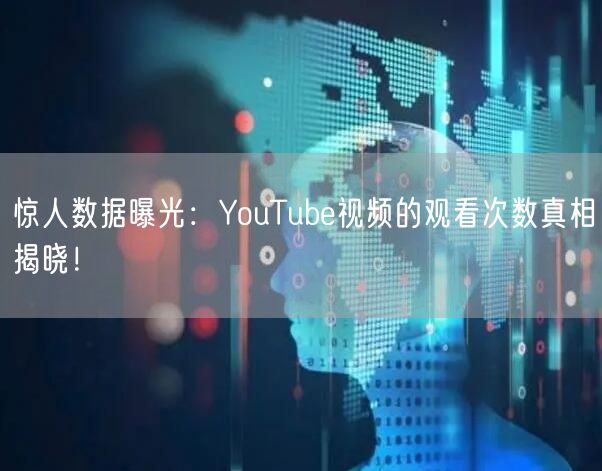 惊人数据曝光：YouTube视频的观看次数真相揭晓！