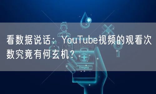 看数据说话：YouTube视频的观看次数究竟有何玄机？