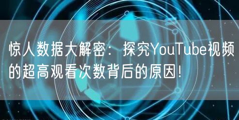 惊人数据大解密：探究YouTube视频的超高观看次数背后的原因！