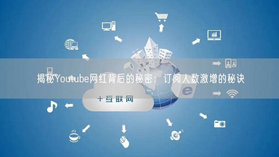 揭秘Youtube网红背后的秘密：订阅人数激增的秘诀