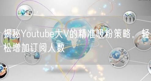 揭秘Youtube大V的精准吸粉策略，轻松增加订阅人数