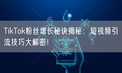 TikTok粉丝增长秘诀揭秘：短视频引流技巧大解密！