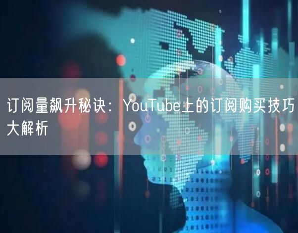 订阅量飙升秘诀：YouTube上的订阅购买技巧大解析