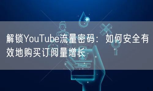 解锁YouTube流量密码：如何安全有效地购买订阅量增长