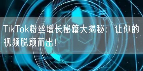 TikTok粉丝增长秘籍大揭秘：让你的视频脱颖而出！