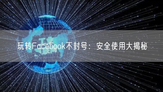 玩转Facebook不封号：安全使用大揭秘